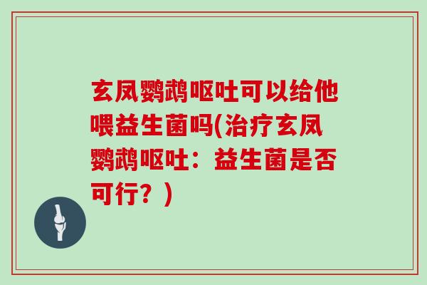 玄凤鹦鹉呕吐可以给他喂益生菌吗(治疗玄凤鹦鹉呕吐：益生菌是否可行？)