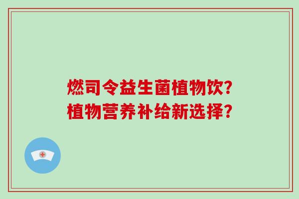 燃司令益生菌植物饮？植物营养补给新选择？