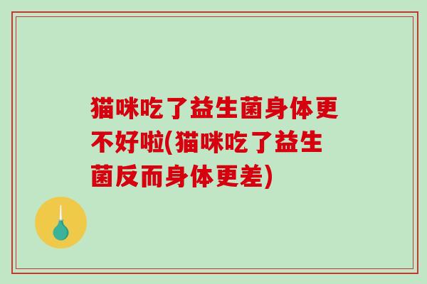 猫咪吃了益生菌身体更不好啦(猫咪吃了益生菌反而身体更差) 猫咪吃了益生菌身体更不好啦(猫咪吃了益生菌反而身体更差)