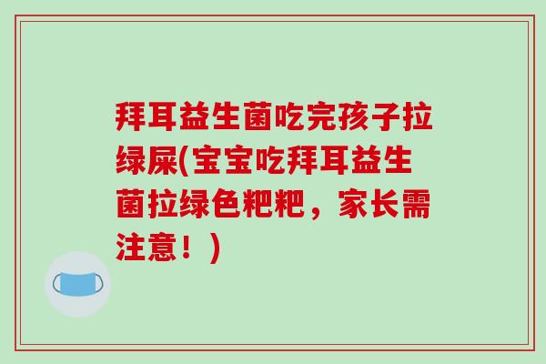 拜耳益生菌吃完孩子拉绿屎(宝宝吃拜耳益生菌拉绿色粑粑，家长需注意！)