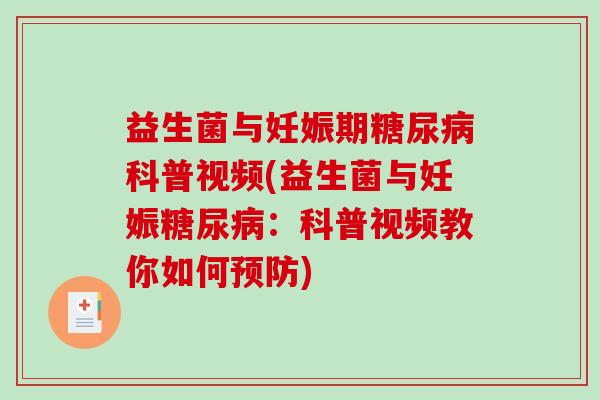 益生菌与妊娠期糖尿病科普视频(益生菌与妊娠糖尿病：科普视频教你如何预防)