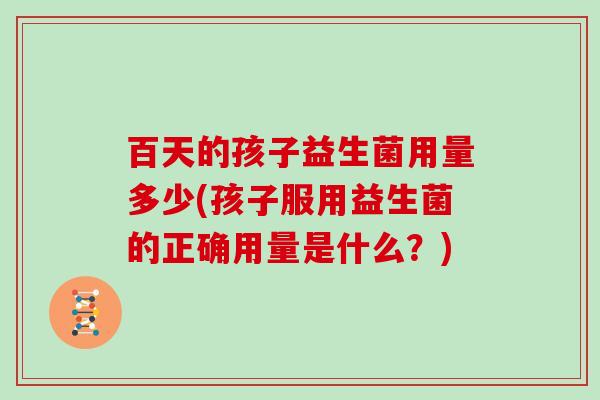 百天的孩子益生菌用量多少(孩子服用益生菌的正确用量是什么？)