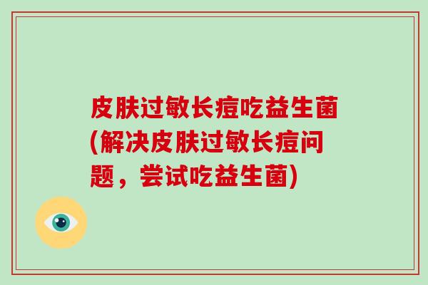 皮肤过敏长痘吃益生菌(解决皮肤过敏长痘问题，尝试吃益生菌)