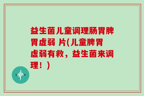 益生菌儿童调理肠胃脾胃虚弱 片(儿童脾胃虚弱有救,益生菌来调理!) 益生菌儿童调理肠胃脾胃虚弱 片(儿童脾胃虚弱有救,益生菌来调理!)
