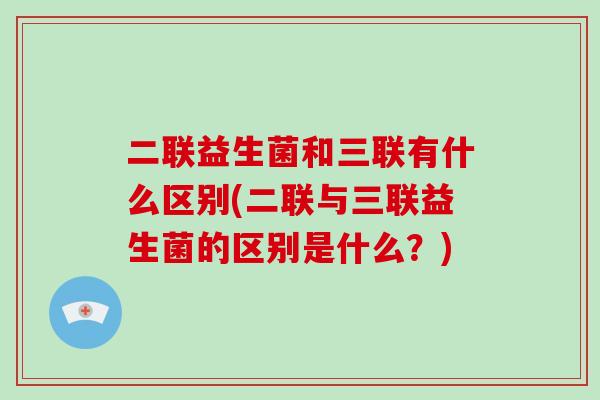 二联益生菌和三联有什么区别(二联与三联益生菌的区别是什么？)