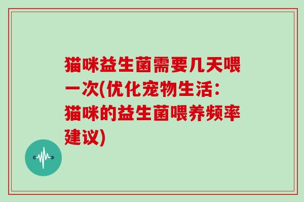 猫咪益生菌需要几天喂一次(优化宠物生活：猫咪的益生菌喂养频率建议)