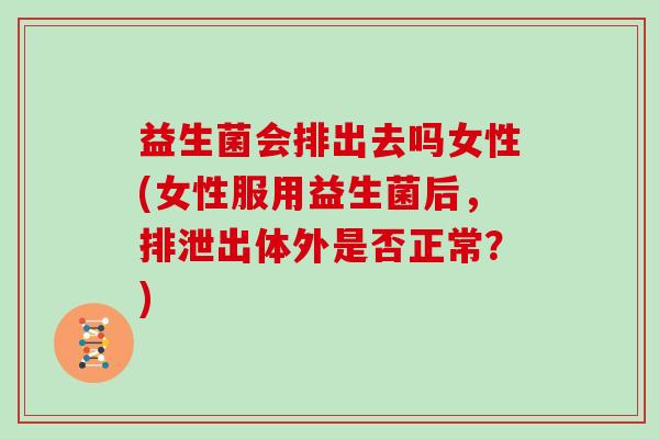 益生菌会排出去吗女性(女性服用益生菌后，排泄出体外是否正常？)