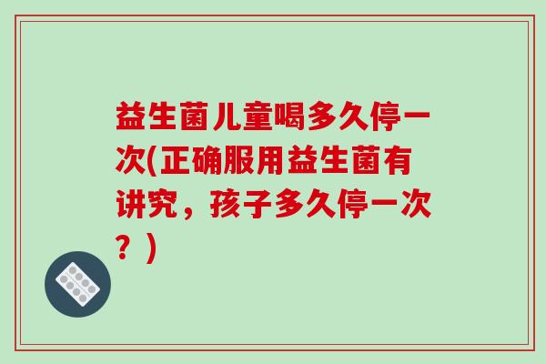 益生菌儿童喝多久停一次(正确服用益生菌有讲究，孩子多久停一次？)