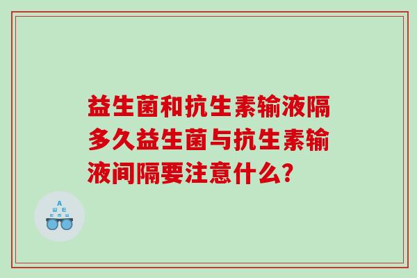 益生菌和抗生素输液隔多久益生菌与抗生素输液间隔要注意什么？