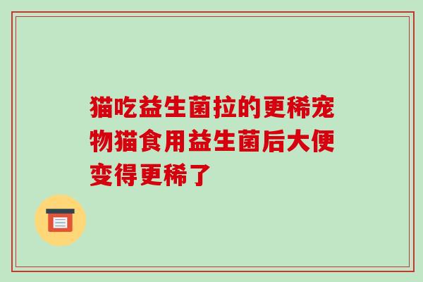 猫吃益生菌拉的更稀宠物猫食用益生菌后大便变得更稀了