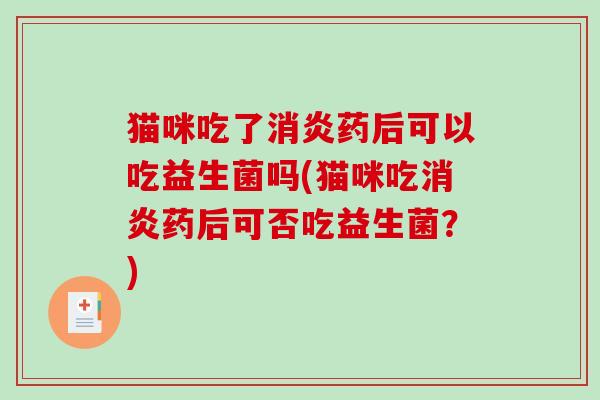 猫咪吃了消炎药后可以吃益生菌吗(猫咪吃消炎药后可否吃益生菌？)