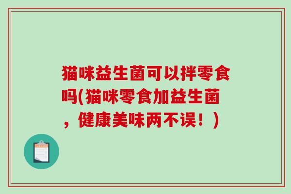 猫咪益生菌可以拌零食吗(猫咪零食加益生菌，健康美味两不误！)