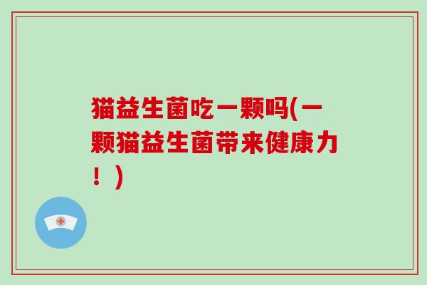 猫益生菌吃一颗吗(一颗猫益生菌带来健康力！)