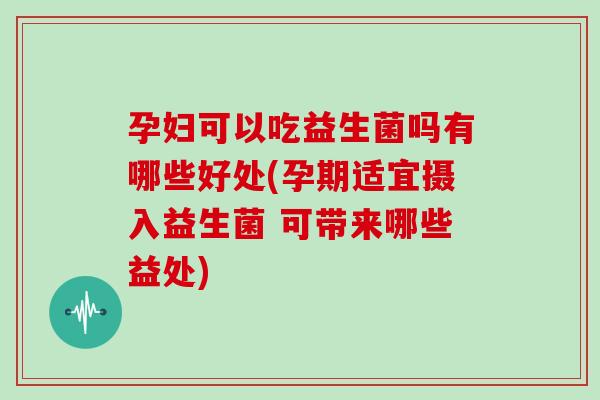 孕妇可以吃益生菌吗有哪些好处(孕期适宜摄入益生菌 可带来哪些益处)