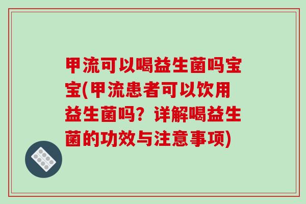 甲流可以喝益生菌吗宝宝(甲流患者可以饮用益生菌吗？详解喝益生菌的功效与注意事项)