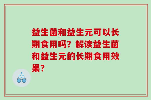 益生菌和益生元可以长期食用吗？解读益生菌和益生元的长期食用效果？