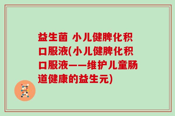益生菌 小儿健脾化积口服液(小儿健脾化积口服液——维护儿童肠道健康的益生元)