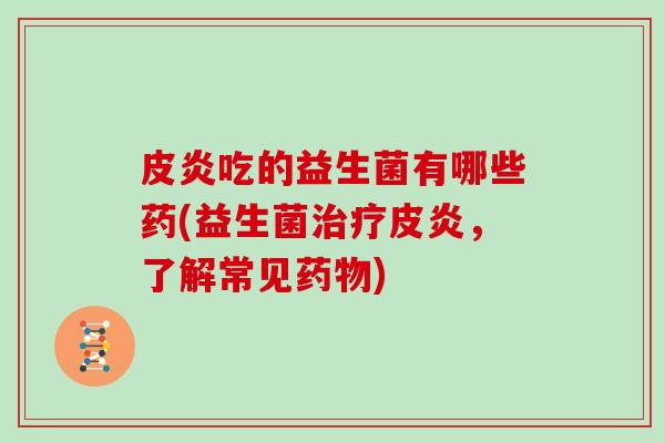 皮炎吃的益生菌有哪些药(益生菌皮炎,了解常见) 皮炎吃的益生菌有哪些药(益生菌皮炎,了解常见)