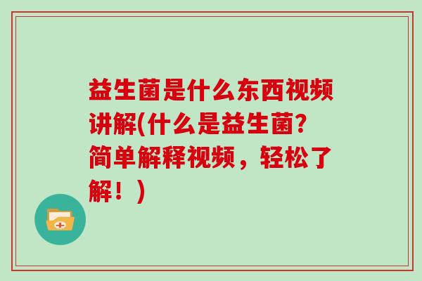 益生菌是什么东西视频讲解(什么是益生菌？简单解释视频，轻松了解！)