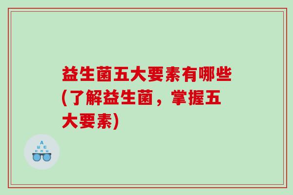 益生菌五大要素有哪些(了解益生菌，掌握五大要素)