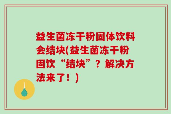 益生菌冻干粉固体饮料会结块(益生菌冻干粉固饮“结块”?解决方法来了!) 益生菌冻干粉固体饮料会结块(益生菌冻干粉固饮“结块”?解决方法来了!)