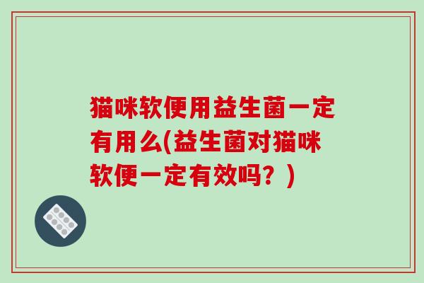 猫咪软便用益生菌一定有用么(益生菌对猫咪软便一定有效吗？)