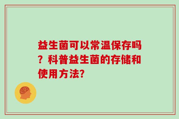 益生菌可以常温保存吗？科普益生菌的存储和使用方法？