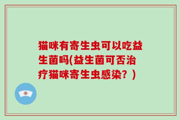 猫咪有寄生虫可以吃益生菌吗(益生菌可否治疗猫咪寄生虫感染？)