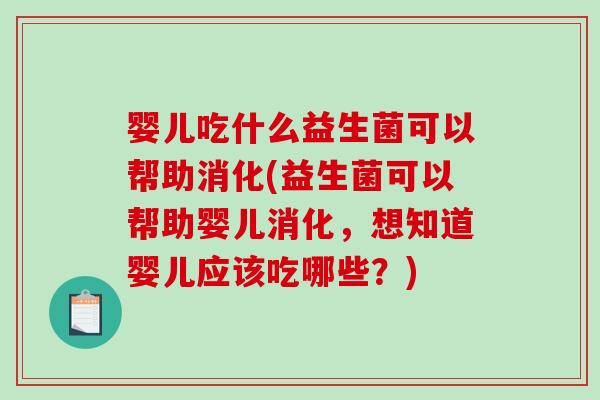 婴儿吃什么益生菌可以帮助消化(益生菌可以帮助婴儿消化，想知道婴儿应该吃哪些？)