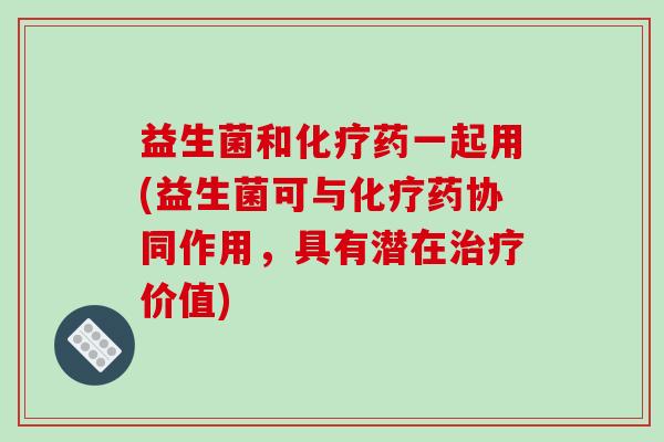 益生菌和化疗药一起用(益生菌可与化疗药协同作用，具有潜在治疗价值)