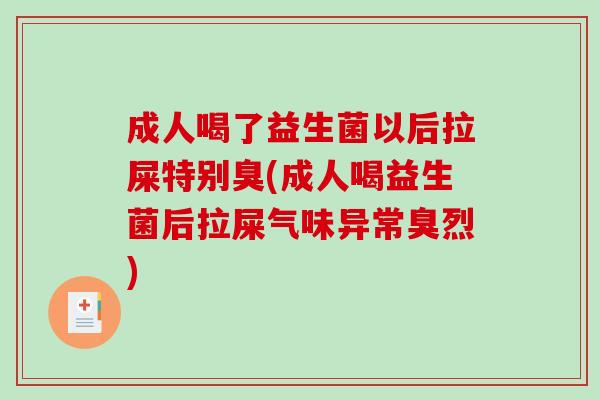 成人喝了益生菌以后拉屎特别臭(成人喝益生菌后拉屎气味异常臭烈)