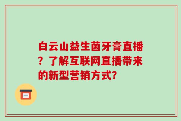 白云山益生菌牙膏直播？了解互联网直播带来的新型营销方式？