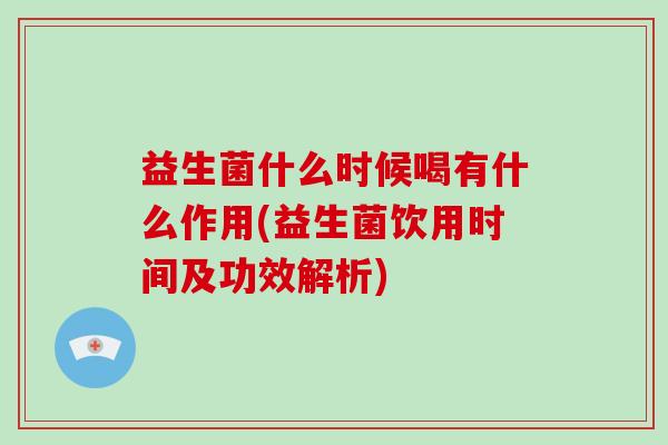 益生菌什么时候喝有什么作用(益生菌饮用时间及功效解析)