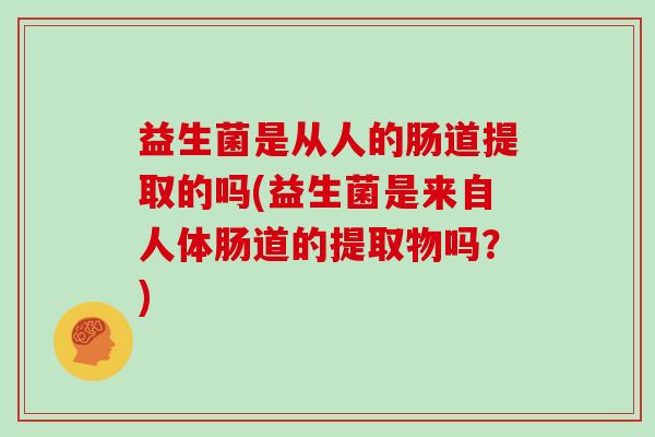 益生菌是从人的肠道提取的吗(益生菌是来自人体肠道的提取物吗?) 益生菌是从人的肠道提取的吗(益生菌是来自人体肠道的提取物吗?)