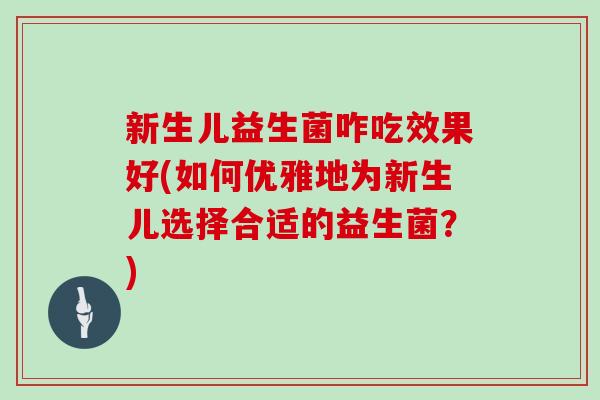 新生儿益生菌咋吃效果好(如何优雅地为新生儿选择合适的益生菌？)