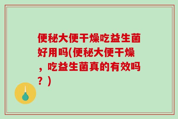 便秘大便干燥吃益生菌好用吗(便秘大便干燥，吃益生菌真的有效吗？)