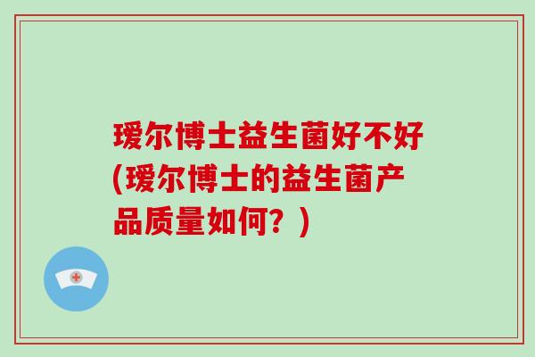 瑷尔博士益生菌好不好(瑷尔博士的益生菌产品质量如何？)