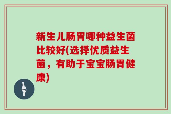 新生儿肠胃哪种益生菌比较好(选择优质益生菌，有助于宝宝肠胃健康)