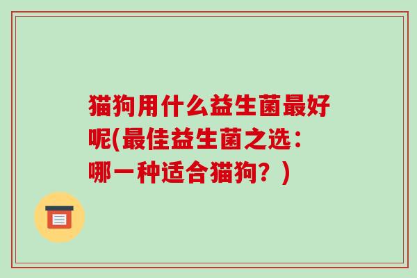猫狗用什么益生菌最好呢(最佳益生菌之选：哪一种适合猫狗？)