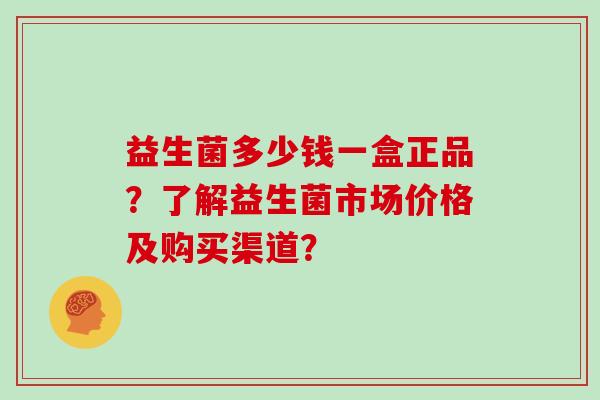 益生菌多少钱一盒正品？了解益生菌市场价格及购买渠道？