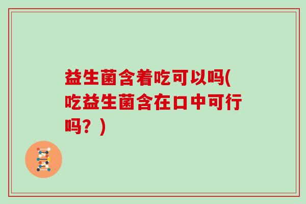 益生菌含着吃可以吗(吃益生菌含在口中可行吗？)