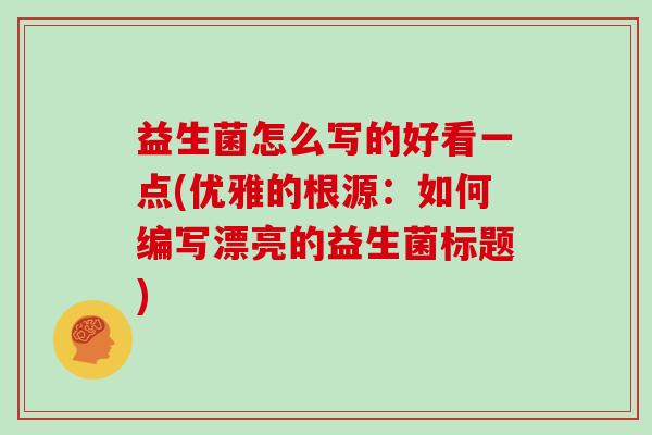 益生菌怎么写的好看一点(优雅的根源:如何编写漂亮的益生菌标题) 益生菌怎么写的好看一点(优雅的根源:如何编写漂亮的益生菌标题)