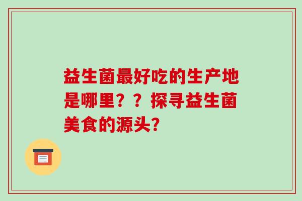 益生菌最好吃的生产地是哪里？？探寻益生菌美食的源头？
