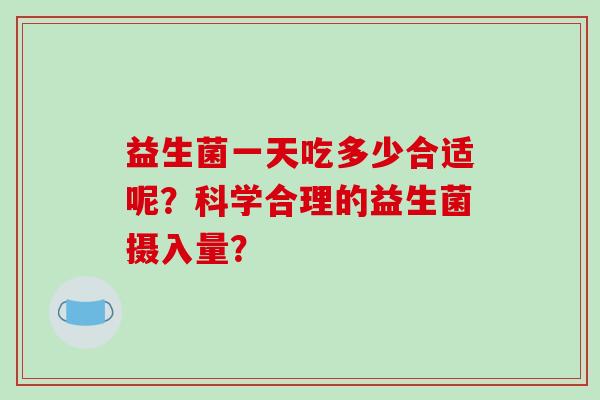 益生菌一天吃多少合适呢？科学合理的益生菌摄入量？