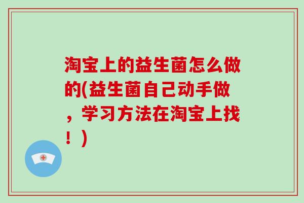 淘宝上的益生菌怎么做的(益生菌自己动手做，学习方法在淘宝上找！)