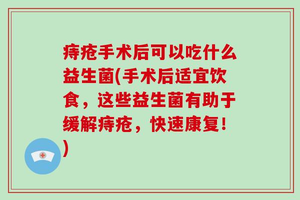 痔疮手术后可以吃什么益生菌(手术后适宜饮食，这些益生菌有助于缓解痔疮，快速康复！)