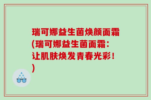 瑞可娜益生菌焕颜面霜(瑞可娜益生菌面霜：让肌肤焕发青春光彩！)