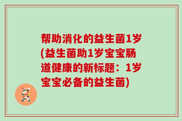 帮助消化的益生菌1岁(益生菌助1岁宝宝肠道健康的新标题：1岁宝宝必备的益生菌)