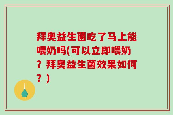 拜奥益生菌吃了马上能喂奶吗(可以立即喂奶？拜奥益生菌效果如何？)