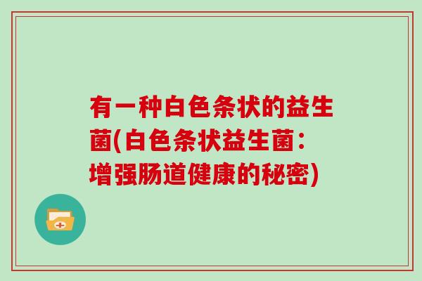 有一种白色条状的益生菌(白色条状益生菌：增强肠道健康的秘密)